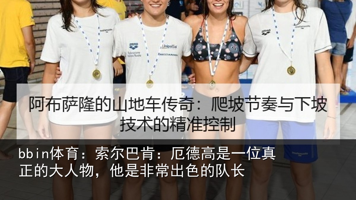 bbin体育：索尔巴肯：厄德高是一位真正的大人物，他是非常出色的队长
