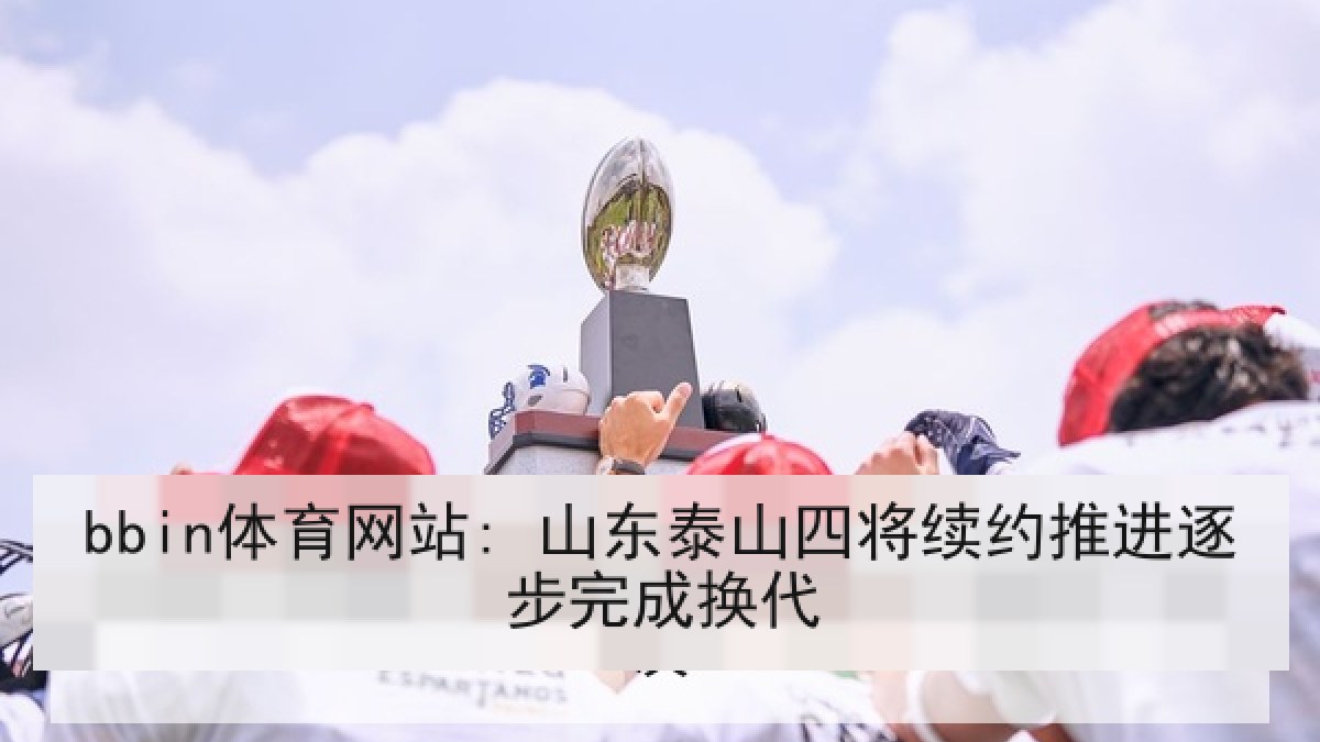 bbin体育网站: 山东泰山四将续约推进逐步完成换代