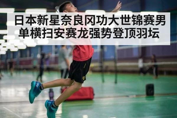 日本新星奈良冈功大世锦赛男单横扫安赛龙强势登顶羽坛