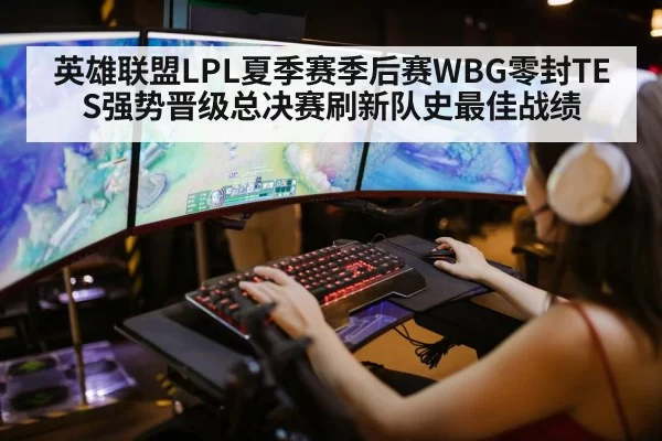英雄联盟LPL夏季赛季后赛WBG零封TES强势晋级总决赛刷新队史最佳战绩