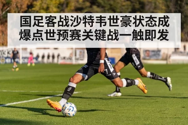 国足客战沙特韦世豪状态成爆点世预赛关键战一触即发