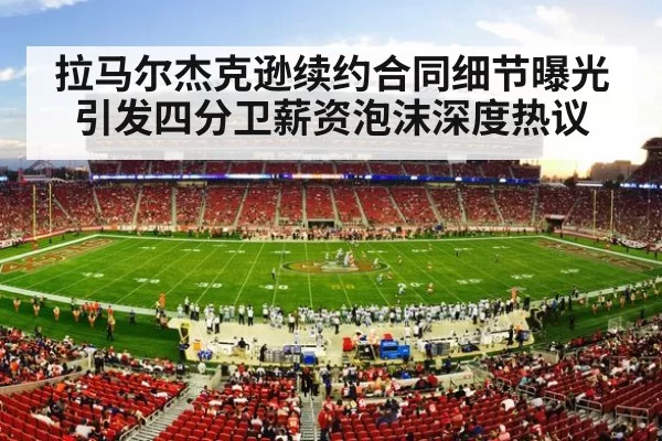 拉马尔杰克逊续约合同细节曝光引发四分卫薪资泡沫深度热议