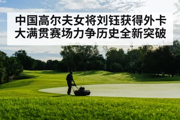 中国高尔夫女将刘钰获得外卡 大满贯赛场力争历史全新突破