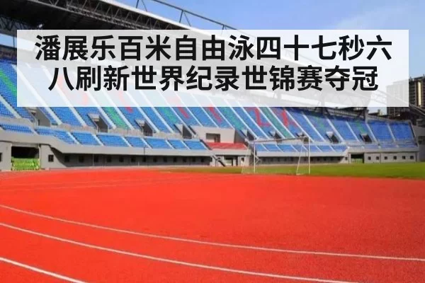 潘展乐百米自由泳四十七秒六八刷新世界纪录世锦赛夺冠