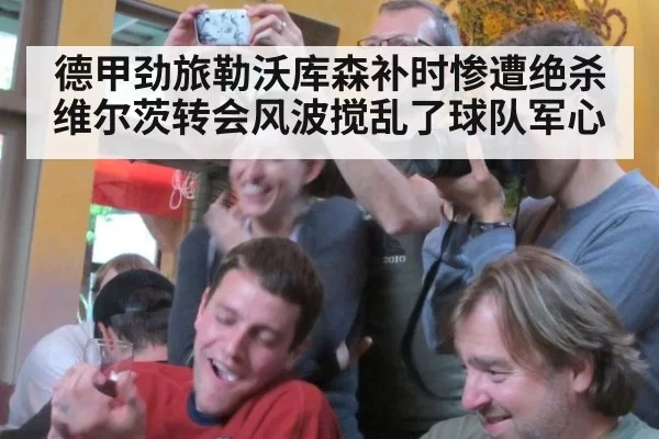 德甲劲旅勒沃库森补时惨遭绝杀维尔茨转会风波搅乱了球队军心
