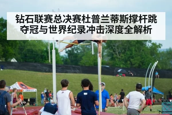 钻石联赛总决赛杜普兰蒂斯撑杆跳夺冠与世界纪录冲击深度全解析